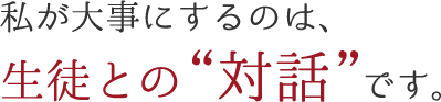 私が大事にするのは、生徒との「対話」です。